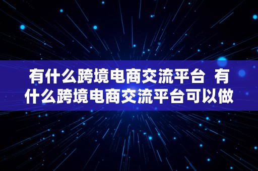 有什么跨境电商交流平台  有什么跨境电商交流平台可以做