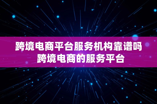 跨境电商平台服务机构靠谱吗  跨境电商的服务平台