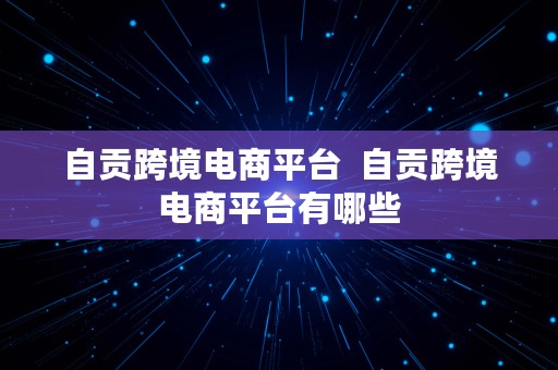 自贡跨境电商平台  自贡跨境电商平台有哪些