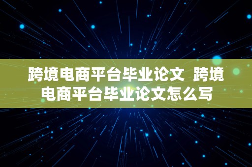 跨境电商平台毕业论文  跨境电商平台毕业论文怎么写