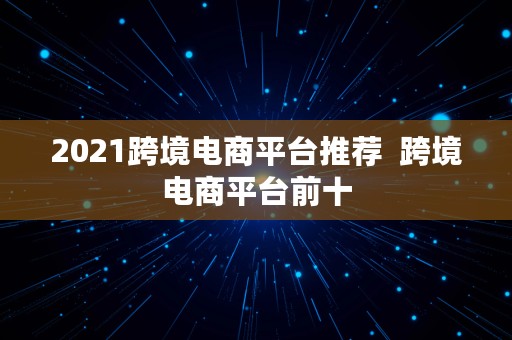 2021跨境电商平台推荐  跨境电商平台前十