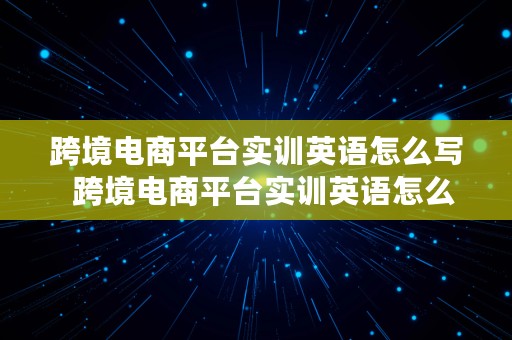 跨境电商平台实训英语怎么写  跨境电商平台实训英语怎么写的