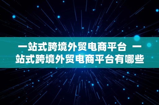 一站式跨境外贸电商平台  一站式跨境外贸电商平台有哪些