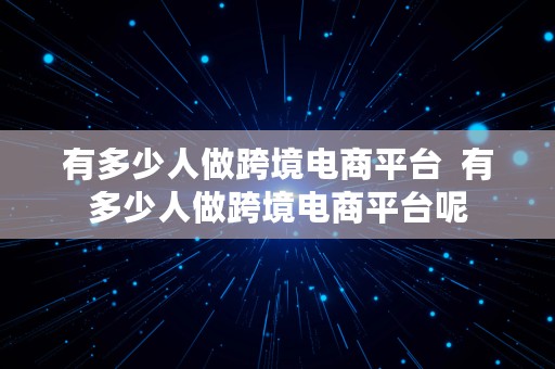 有多少人做跨境电商平台  有多少人做跨境电商平台呢