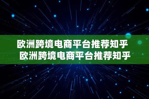 欧洲跨境电商平台推荐知乎  欧洲跨境电商平台推荐知乎