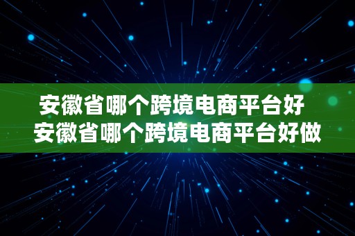 安徽省哪个跨境电商平台好  安徽省哪个跨境电商平台好做