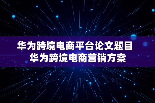 华为跨境电商平台论文题目  华为跨境电商营销方案