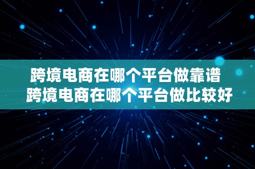 跨境电商在哪个平台做靠谱  跨境电商在哪个平台做比较好