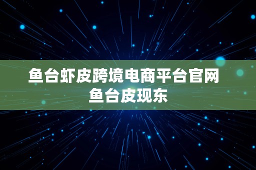 鱼台虾皮跨境电商平台官网  鱼台皮现东