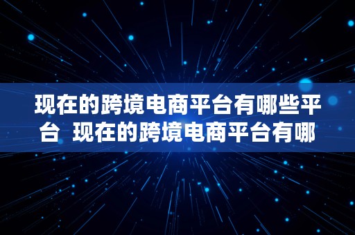 现在的跨境电商平台有哪些平台  现在的跨境电商平台有哪些平台呢