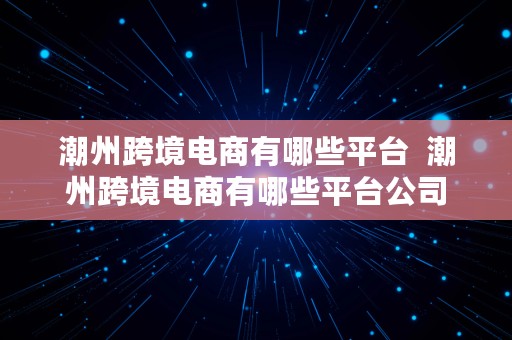 潮州跨境电商有哪些平台  潮州跨境电商有哪些平台公司