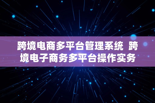 跨境电商多平台管理系统  跨境电子商务多平台操作实务