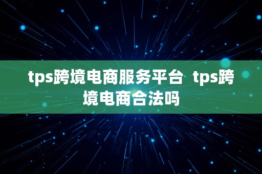 tps跨境电商服务平台  tps跨境电商合法吗