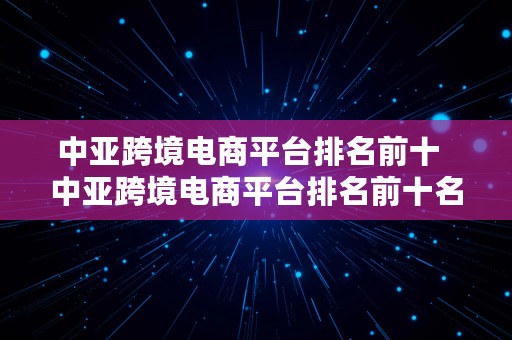 中亚跨境电商平台排名前十  中亚跨境电商平台排名前十名