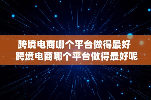 跨境电商哪个平台做得最好  跨境电商哪个平台做得最好呢