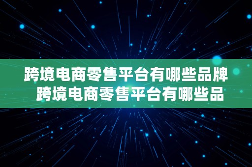 跨境电商零售平台有哪些品牌  跨境电商零售平台有哪些品牌的