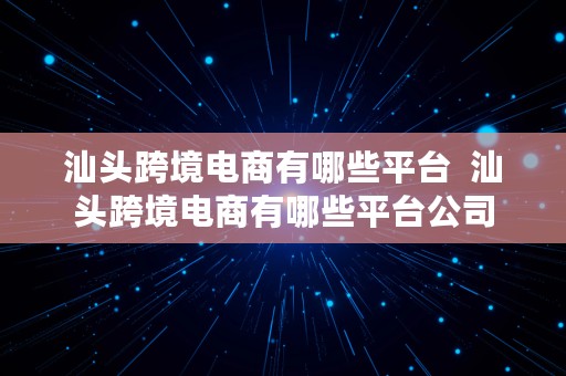 汕头跨境电商有哪些平台  汕头跨境电商有哪些平台公司