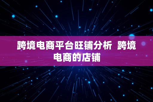 跨境电商平台旺铺分析  跨境电商的店铺