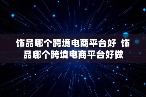 饰品哪个跨境电商平台好  饰品哪个跨境电商平台好做