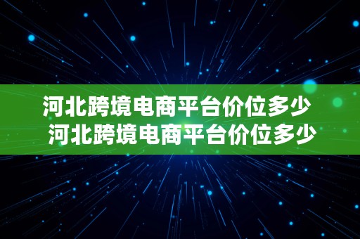 河北跨境电商平台价位多少  河北跨境电商平台价位多少