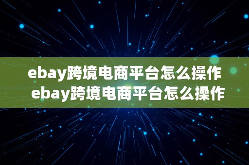 ebay跨境电商平台怎么操作  ebay跨境电商平台怎么操作的