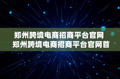 郑州跨境电商招商平台官网  郑州跨境电商招商平台官网首页