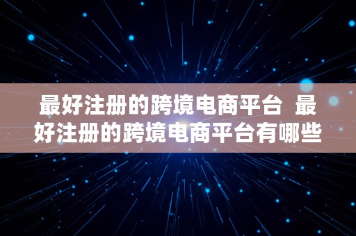 最好注册的跨境电商平台  最好注册的跨境电商平台有哪些