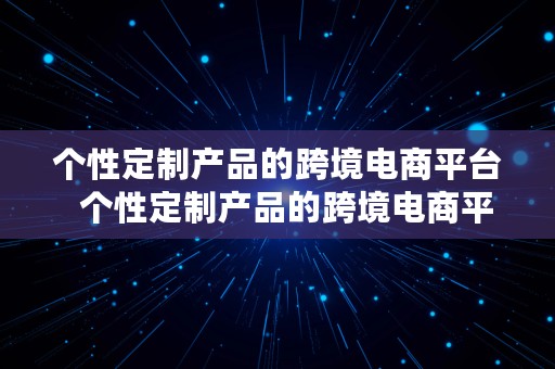 个性定制产品的跨境电商平台  个性定制产品的跨境电商平台有哪些