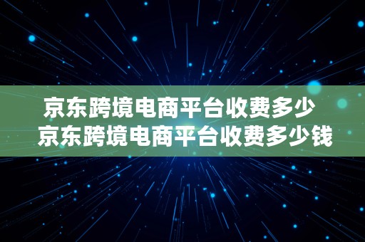 京东跨境电商平台收费多少  京东跨境电商平台收费多少钱