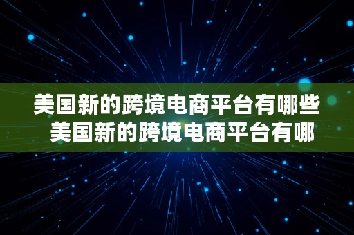 美国新的跨境电商平台有哪些  美国新的跨境电商平台有哪些公司