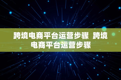 跨境电商平台运营步骤  跨境电商平台运营步骤