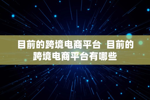 目前的跨境电商平台  目前的跨境电商平台有哪些