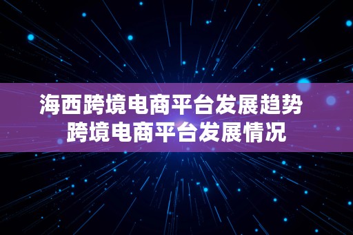 海西跨境电商平台发展趋势  跨境电商平台发展情况