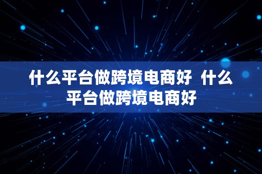 什么平台做跨境电商好  什么平台做跨境电商好