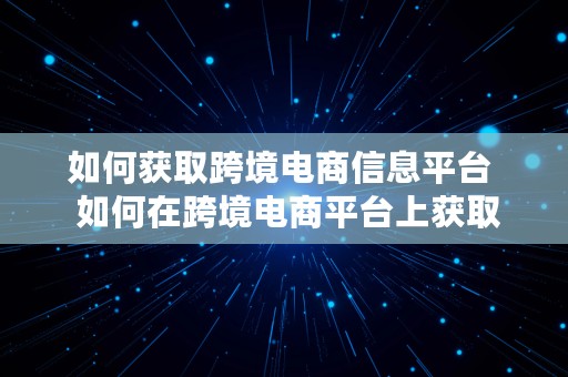 如何获取跨境电商信息平台  如何在跨境电商平台上获取更多的客户资源