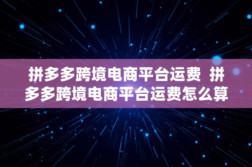 拼多多跨境电商平台运费  拼多多跨境电商平台运费怎么算