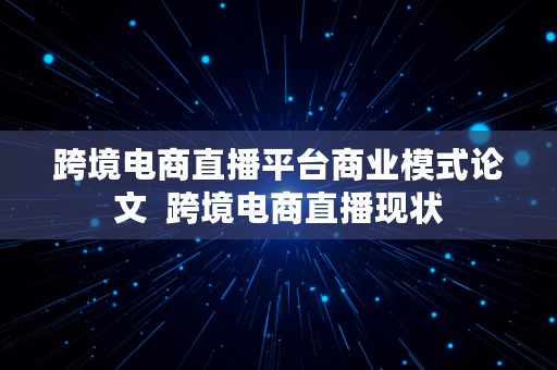 跨境电商直播平台商业模式论文  跨境电商直播现状