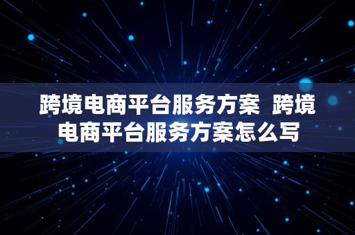 跨境电商平台服务方案  跨境电商平台服务方案怎么写