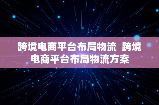 跨境电商平台布局物流  跨境电商平台布局物流方案