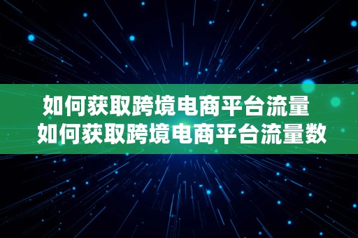 如何获取跨境电商平台流量  如何获取跨境电商平台流量数据