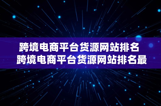 跨境电商平台货源网站排名  跨境电商平台货源网站排名最新