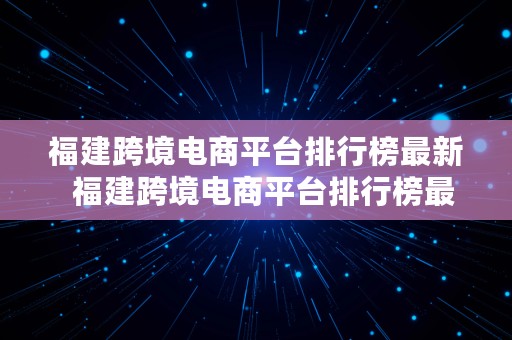 福建跨境电商平台排行榜最新  福建跨境电商平台排行榜最新公布