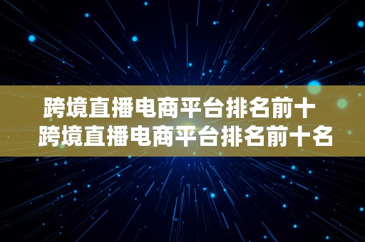 跨境直播电商平台排名前十  跨境直播电商平台排名前十名