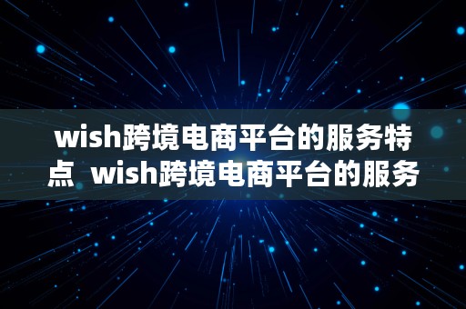 wish跨境电商平台的服务特点  wish跨境电商平台的服务特点是什么