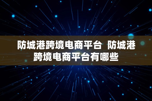 防城港跨境电商平台  防城港跨境电商平台有哪些