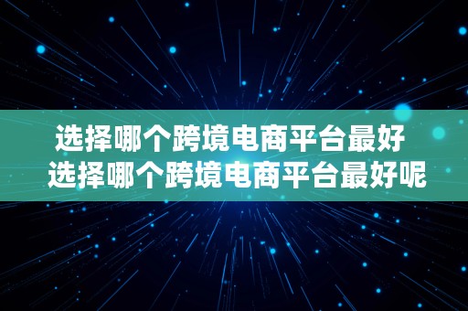 选择哪个跨境电商平台最好  选择哪个跨境电商平台最好呢