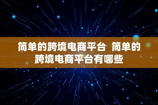 简单的跨境电商平台  简单的跨境电商平台有哪些