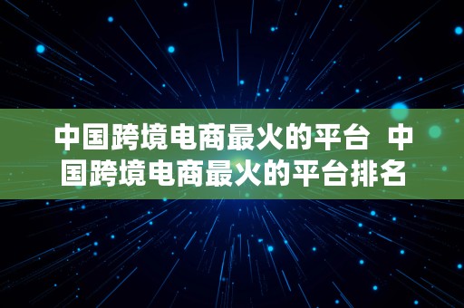 中国跨境电商最火的平台  中国跨境电商最火的平台排名