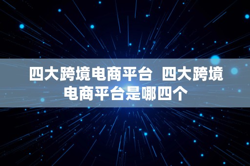 四大跨境电商平台  四大跨境电商平台是哪四个