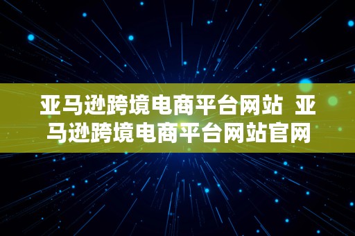 亚马逊跨境电商平台网站  亚马逊跨境电商平台网站官网